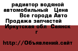 радиатор водяной автомобильный › Цена ­ 6 500 - Все города Авто » Продажа запчастей   . Иркутская обл.,Саянск г.